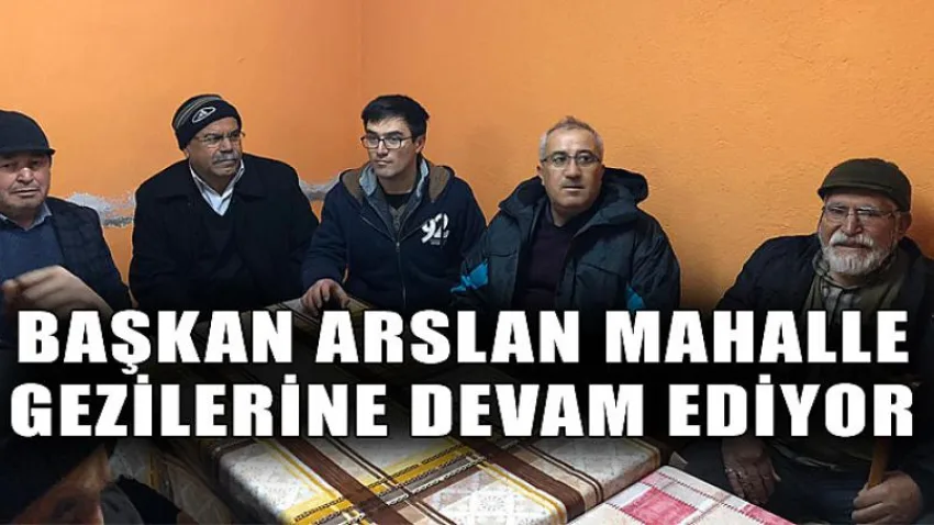 Başkan Arslan Mahalle Gezilerine Devam Ediyor