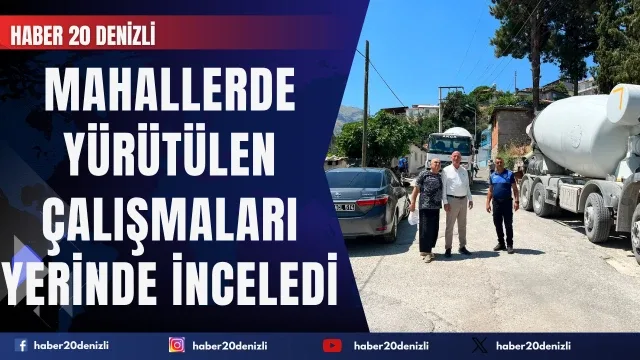 Başkan Kumral mahallerde yürütülen çalışmaları yerinde inceledi