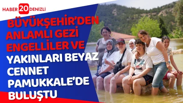 Denizli Büyükşehir’den anlamlı gezi Engelliler ve yakınları beyaz cennet Pamukkale’de buluştu