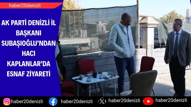 AK Parti Denizli İl Başkanı Subaşıoğlu’ndan Hacı Kaplanlar’da esnaf ziyareti