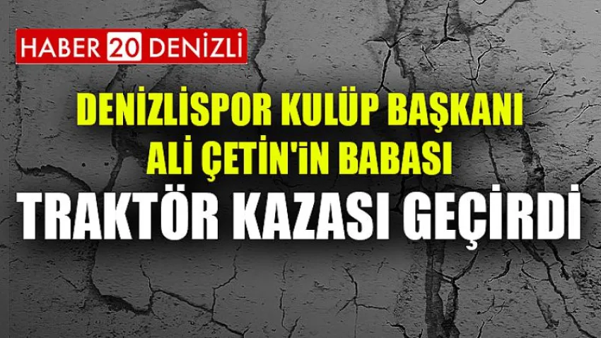 DENİZLİSPOR KULÜP BAŞKANI ALİ ÇETİN'iN BABASI TRAKTÖR KAZASI GEÇİRDİ.