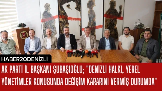 AK Parti İl Başkanı Şubaşıoğlu; "Denizli halkı, yerel yönetimler konusunda değişim kararını vermiş durumda"