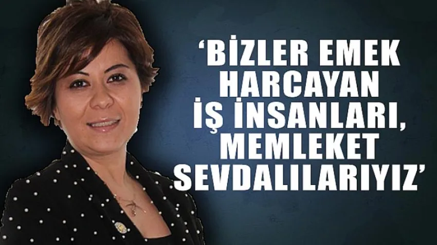 Bizler Emek Harcayan İş İnsanları, Memleket Sevdalılarıyız'