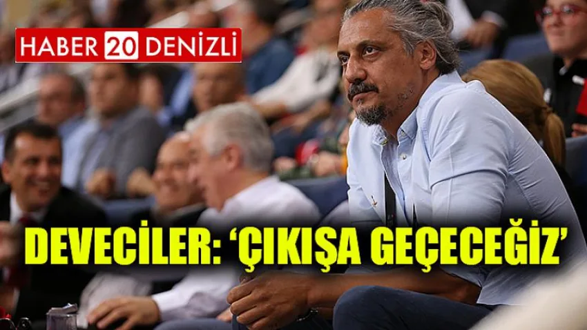 Deveciler: ‘Çıkışa Geçeceğiz’