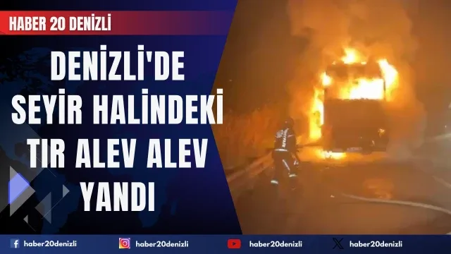 Denizli'de seyir halindeki tır alev alev yandı