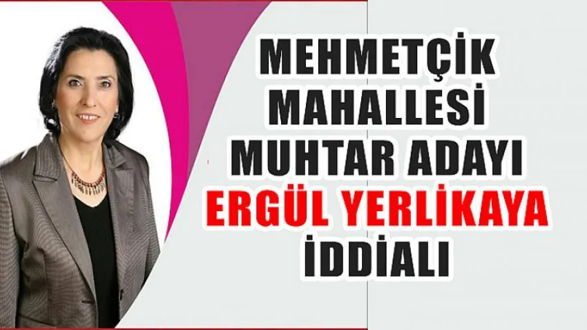 Mehmetçik Mahallesi Muhtar Adayı Ergül Yerlikaya İddialı