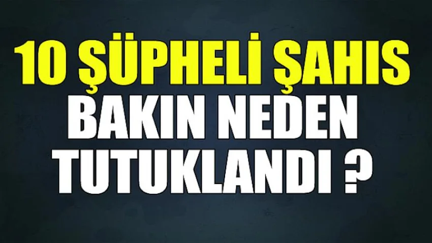 10 Şüpheli Şahıs Bakın Neden Tutuklandı ?
