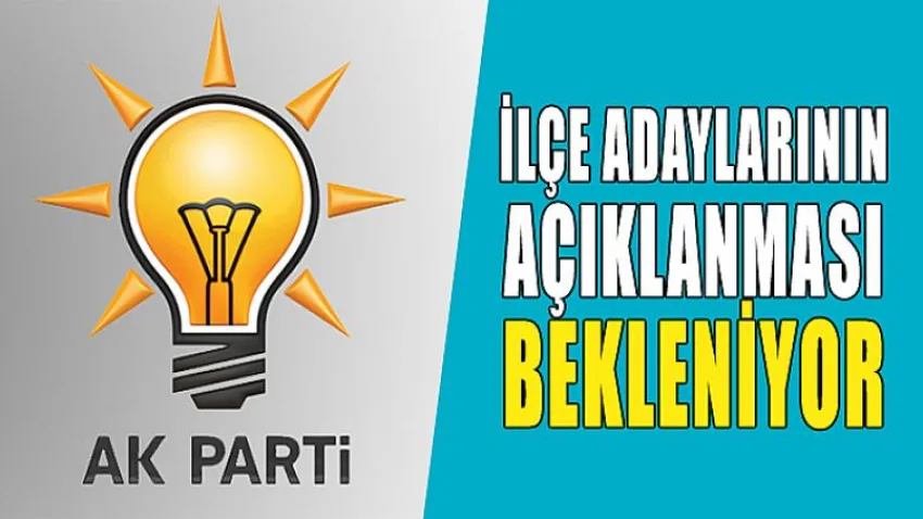 Ak Parti İlçe Adaylarının Açıklanması Bekleniyor
